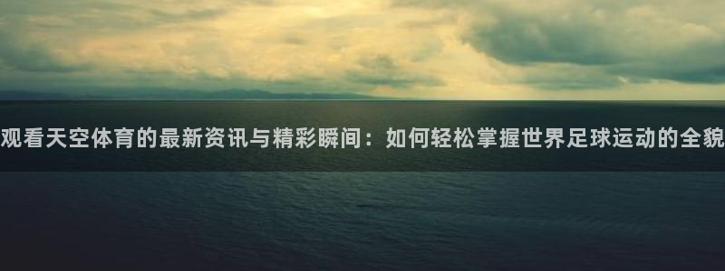 雨燕360体育免费直播斯诺克：观看天空体育的最新资讯与精彩瞬间：如何轻松掌握世界足球运动的全貌